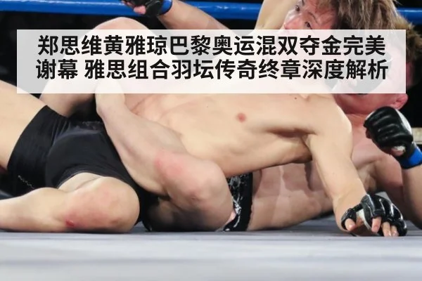 郑思维黄雅琼巴黎奥运混双夺金完美谢幕 雅思组合羽坛传奇终章深度解析