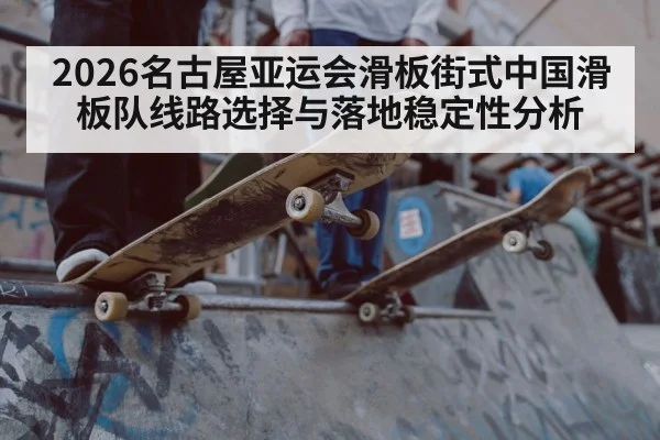 2026名古屋亚运会滑板街式中国滑板队线路选择与落地稳定性分析