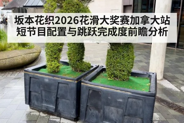 坂本花织2026花滑大奖赛加拿大站短节目配置与跳跃完成度前瞻分析